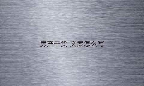 房产干货文案怎么写(房产文案段子)